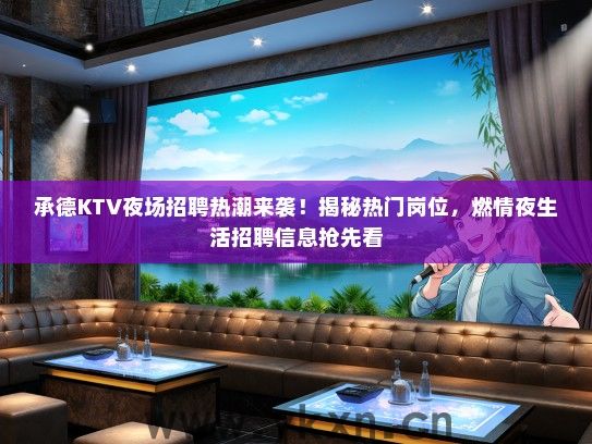 承德KTV夜场招聘热潮来袭！揭秘热门岗位，燃情夜生活招聘信息抢先看