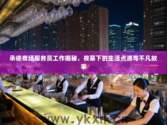 承德夜场服务员工作揭秘，夜幕下的生活点滴与不凡故事