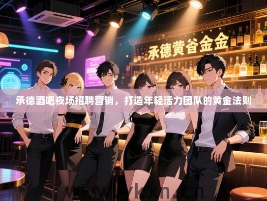 承德酒吧夜场招聘营销，打造年轻活力团队的黄金法则